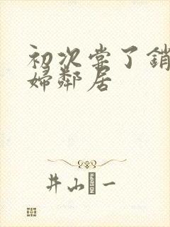 初次尝了销魂少妇邻居