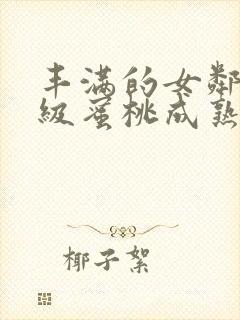 丰满的女邻居三级蜜桃成熟时