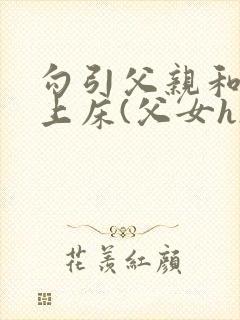 勾引父亲和自己上床(父女h)