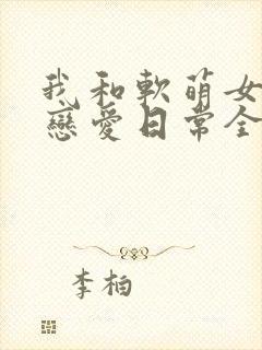 我和软萌女友的恋爱日常全文阅读