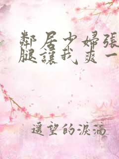 邻居少妇张开双腿让我爽一夜