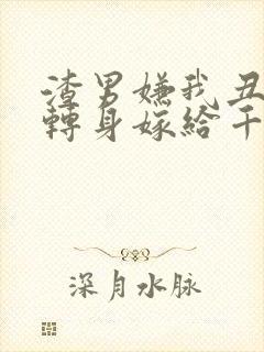 渣男嫌我丑,我转身嫁给千亿总裁短剧