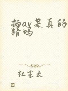 拍av是真的吞精吗