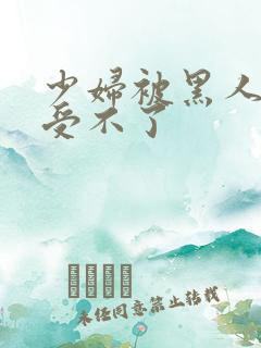 少妇被黑人玩得受不了