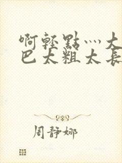 啊轻点灬大ji巴太粗太长的连载情况