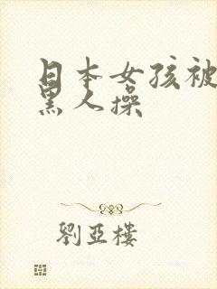 日本女孩被多个黑人操