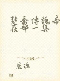 楚乔传魏帝死是在哪一集