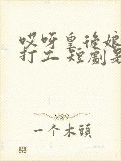 哎呀皇后娘娘来打工 短剧是翻拍那本书