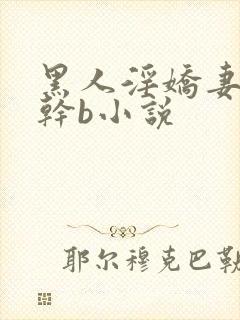 黑人淫娇妻小说干b小说