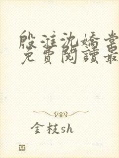 殷淮沈娇棠全文免费阅读最新章节