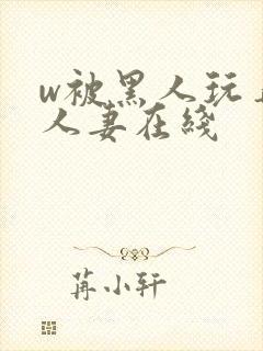 w被黑人玩弄的人妻在线