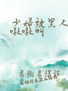 少妇被黑人4p嗷嗷叫