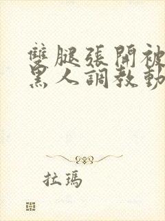 双腿张开被9个黑人调教动图