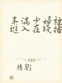 丰满少妇被猛烈进入在线播放