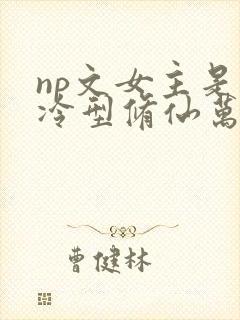np文女主是清冷型修仙万人迷