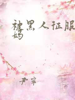 被黑人征服的妈妈