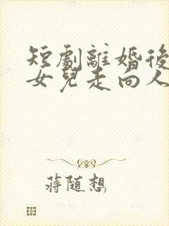 短剧离婚后我带女儿走向人生巅峰