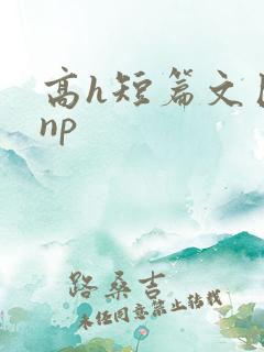 高h短篇文巨肉np