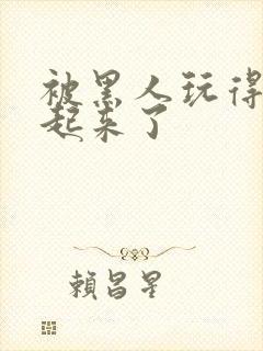 被黑人玩得站不起来了