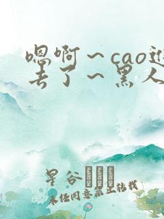 嗯啊～cao进去了～黑人小说