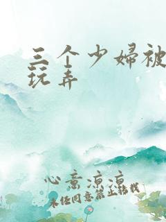 三个少妇被下药玩弄