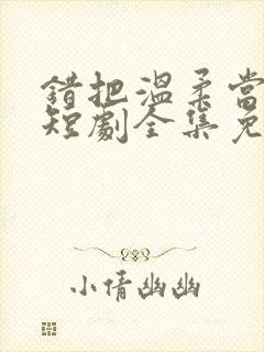 错把温柔当情深短剧全集免费看