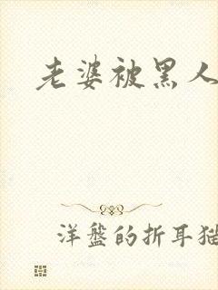 老婆被黑人干了