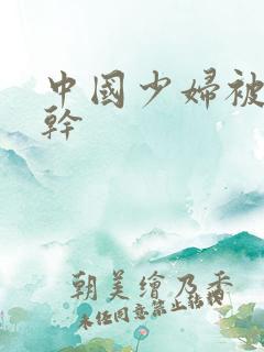 中国少妇被黑人干