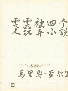 雯雯被四个老男人玩弄小说