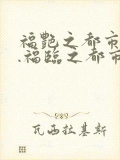 福艳之都市后宫.福临之都市逍遥