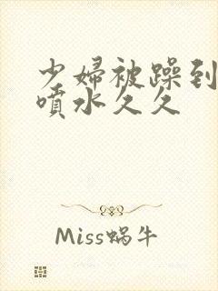 少妇被躁到高潮喷水久久