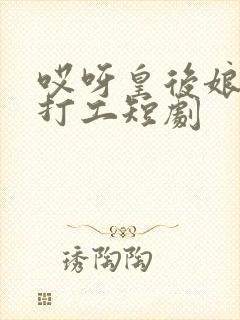 哎呀皇后娘娘要打工短剧