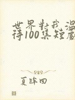 世界对我温柔以待100集短剧