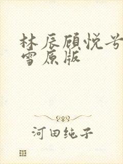 林辰顾悦兮楚嘉雪原版