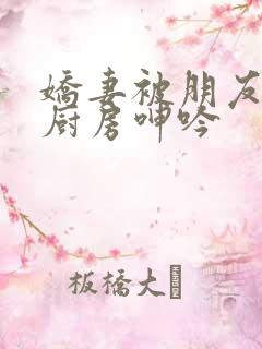 娇妻被朋友按在厨房呻吟