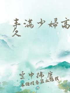 丰满少妇高潮久久