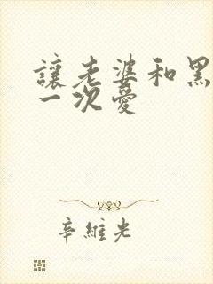 让老婆和黑人做一次爱