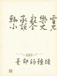 韩承毅乐雪薇的小说全文免费阅读