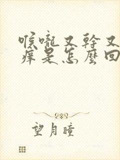 喉咙又干又疼又痒是怎么回事