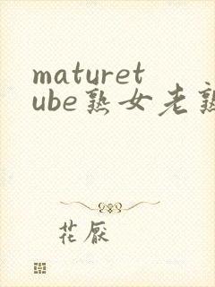 maturetube熟女老熟妇