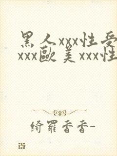黑人xxx性受xxx欧美xxx性爽xxx