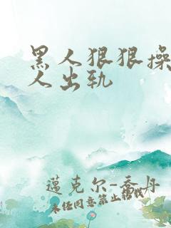 黑人狠狠操亚洲人出轨