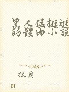 黑人猛挺进小莹的体内小说