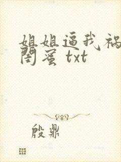 姐姐逼我祸害她闺蜜 txt