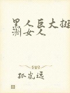 黑人巨大挺进亚洲女人