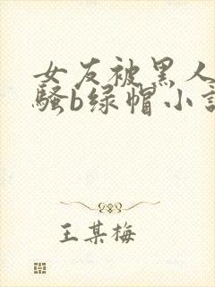 女友被黑人扩张骚b绿帽小说