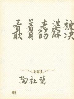 看着老婆被黑鬼欺负的解决方法