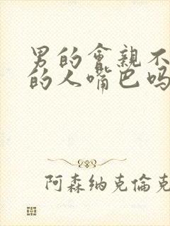 男的会亲不喜欢的人嘴巴吗