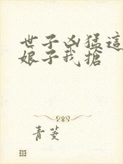 世子凶猛这个小娘子我抢