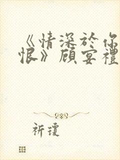 《情深于你空别恨》顾宴礼